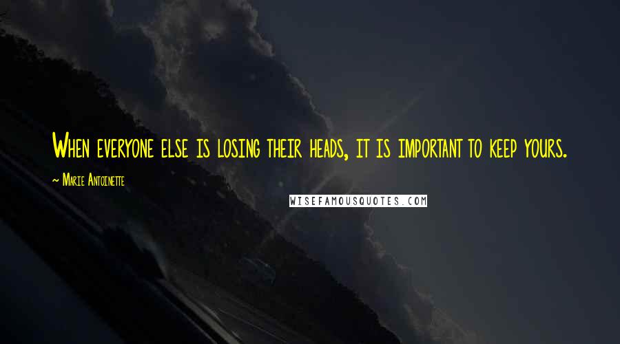 Marie Antoinette Quotes: When everyone else is losing their heads, it is important to keep yours.