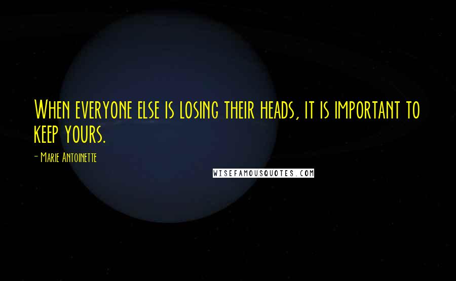 Marie Antoinette Quotes: When everyone else is losing their heads, it is important to keep yours.