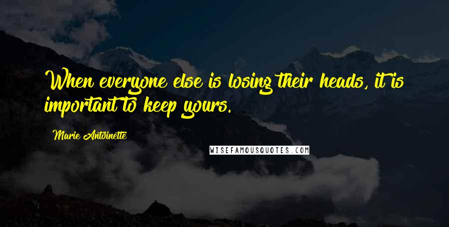 Marie Antoinette Quotes: When everyone else is losing their heads, it is important to keep yours.