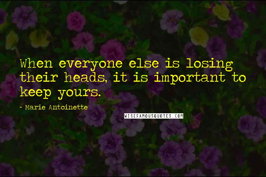 Marie Antoinette Quotes: When everyone else is losing their heads, it is important to keep yours.