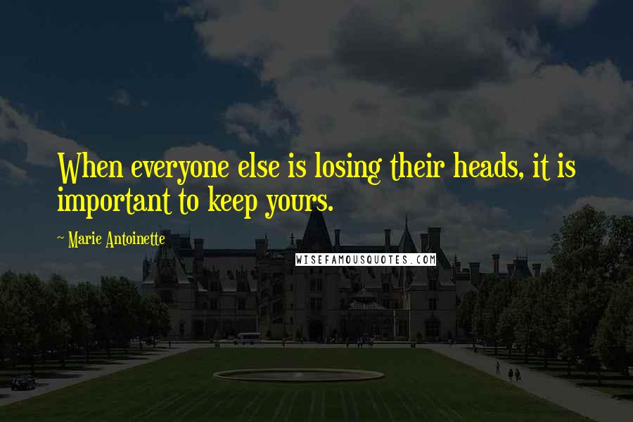 Marie Antoinette Quotes: When everyone else is losing their heads, it is important to keep yours.