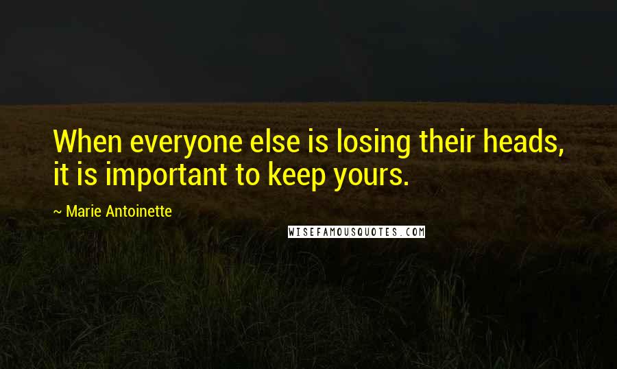 Marie Antoinette Quotes: When everyone else is losing their heads, it is important to keep yours.