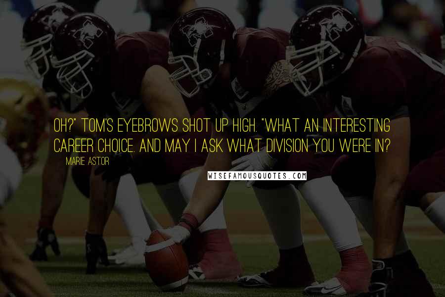 Marie Astor Quotes: Oh?" Tom's eyebrows shot up high. "What an interesting career choice. And may I ask what division you were in?