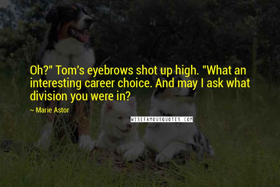 Marie Astor Quotes: Oh?" Tom's eyebrows shot up high. "What an interesting career choice. And may I ask what division you were in?