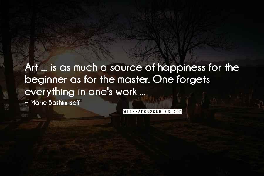 Marie Bashkirtseff Quotes: Art ... is as much a source of happiness for the beginner as for the master. One forgets everything in one's work ...