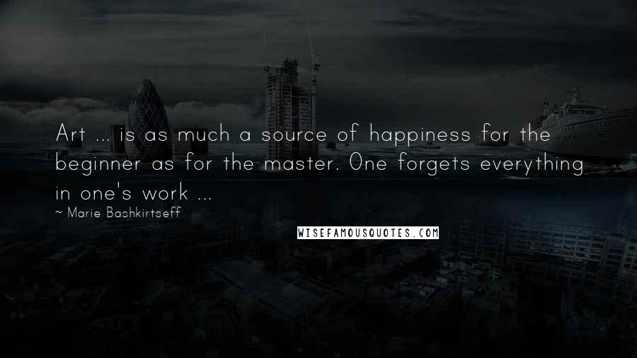 Marie Bashkirtseff Quotes: Art ... is as much a source of happiness for the beginner as for the master. One forgets everything in one's work ...