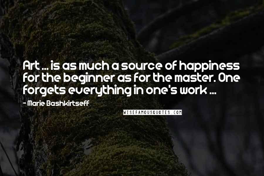 Marie Bashkirtseff Quotes: Art ... is as much a source of happiness for the beginner as for the master. One forgets everything in one's work ...