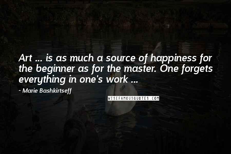 Marie Bashkirtseff Quotes: Art ... is as much a source of happiness for the beginner as for the master. One forgets everything in one's work ...