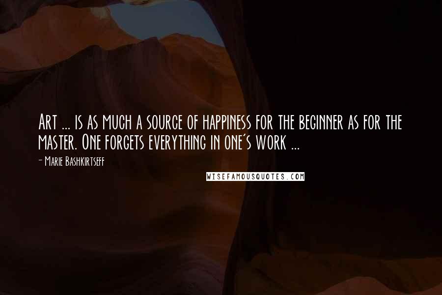 Marie Bashkirtseff Quotes: Art ... is as much a source of happiness for the beginner as for the master. One forgets everything in one's work ...