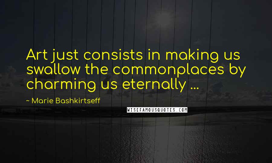 Marie Bashkirtseff Quotes: Art just consists in making us swallow the commonplaces by charming us eternally ...