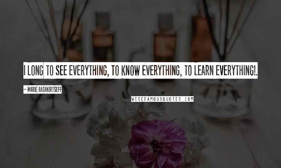 Marie Bashkirtseff Quotes: I long to see everything, to know everything, to learn everything!.