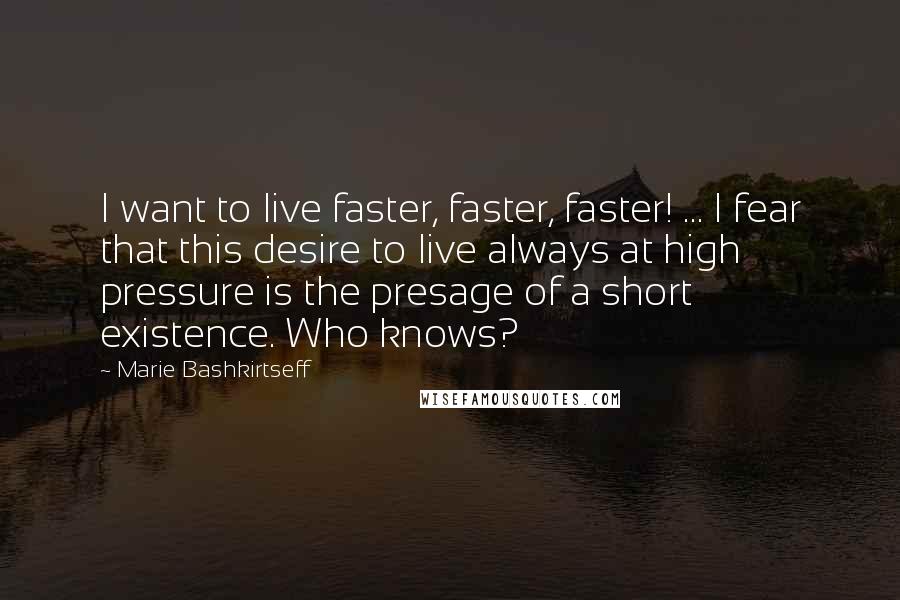 Marie Bashkirtseff Quotes: I want to live faster, faster, faster! ... I fear that this desire to live always at high pressure is the presage of a short existence. Who knows?