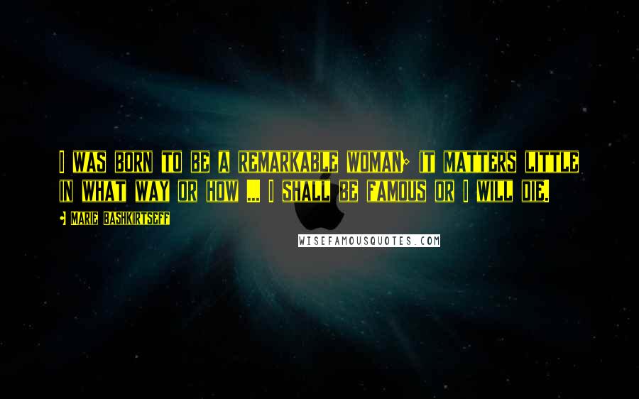 Marie Bashkirtseff Quotes: I was born to be a remarkable woman; it matters little in what way or how ... I shall be famous or I will die.