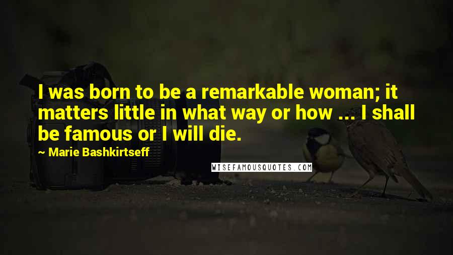 Marie Bashkirtseff Quotes: I was born to be a remarkable woman; it matters little in what way or how ... I shall be famous or I will die.