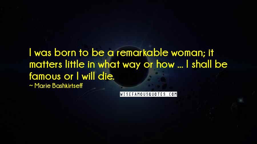 Marie Bashkirtseff Quotes: I was born to be a remarkable woman; it matters little in what way or how ... I shall be famous or I will die.