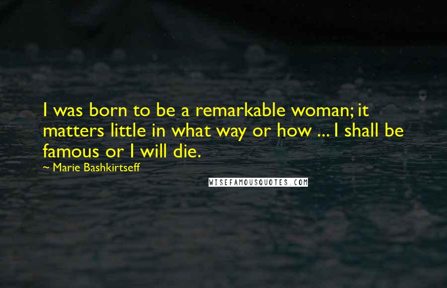 Marie Bashkirtseff Quotes: I was born to be a remarkable woman; it matters little in what way or how ... I shall be famous or I will die.