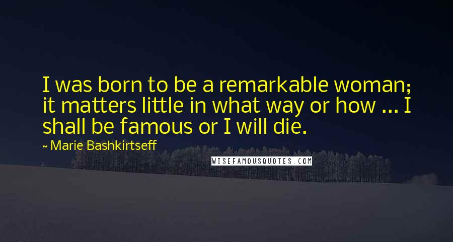 Marie Bashkirtseff Quotes: I was born to be a remarkable woman; it matters little in what way or how ... I shall be famous or I will die.