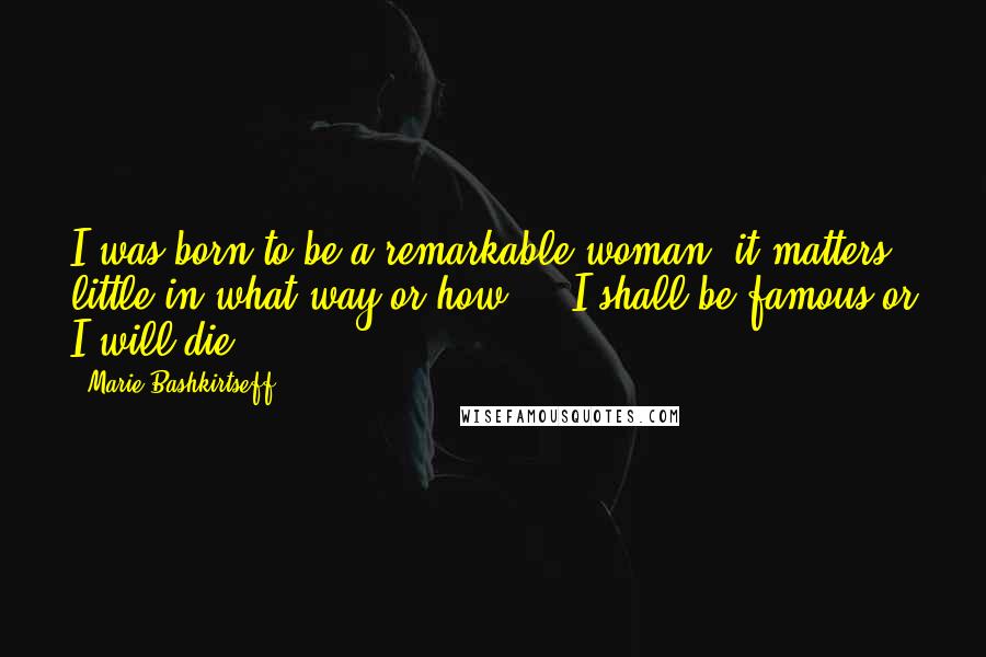 Marie Bashkirtseff Quotes: I was born to be a remarkable woman; it matters little in what way or how ... I shall be famous or I will die.