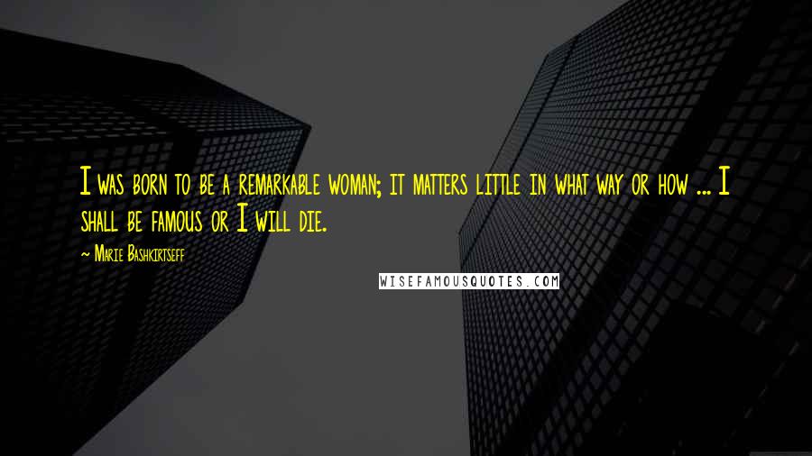 Marie Bashkirtseff Quotes: I was born to be a remarkable woman; it matters little in what way or how ... I shall be famous or I will die.