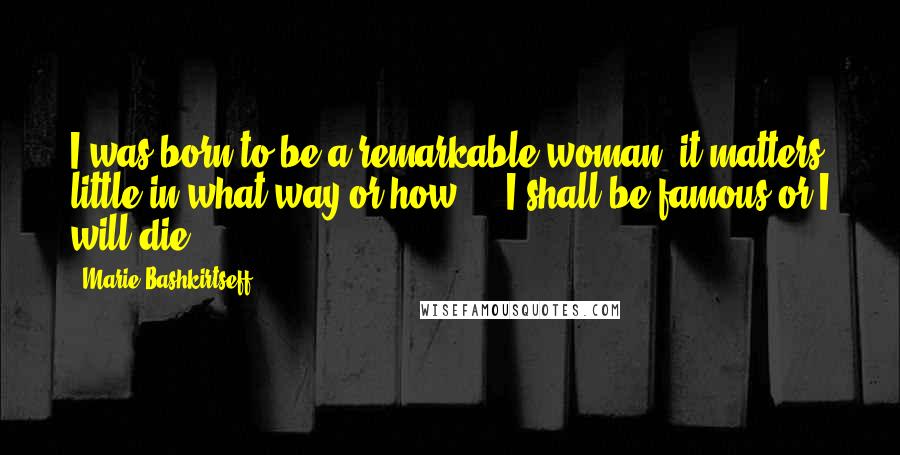 Marie Bashkirtseff Quotes: I was born to be a remarkable woman; it matters little in what way or how ... I shall be famous or I will die.