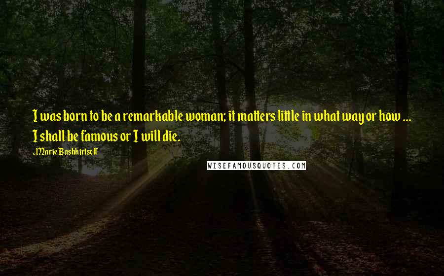 Marie Bashkirtseff Quotes: I was born to be a remarkable woman; it matters little in what way or how ... I shall be famous or I will die.