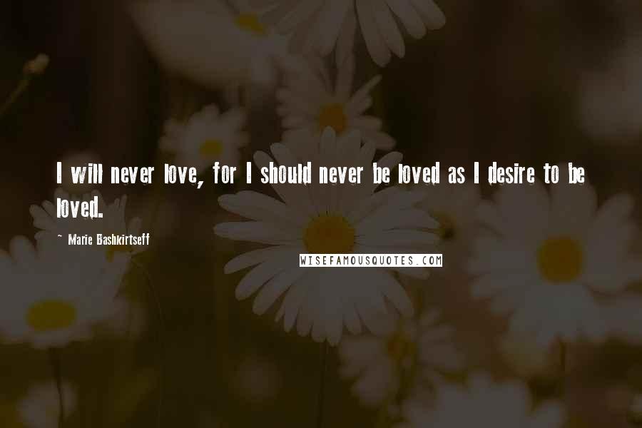 Marie Bashkirtseff Quotes: I will never love, for I should never be loved as I desire to be loved.