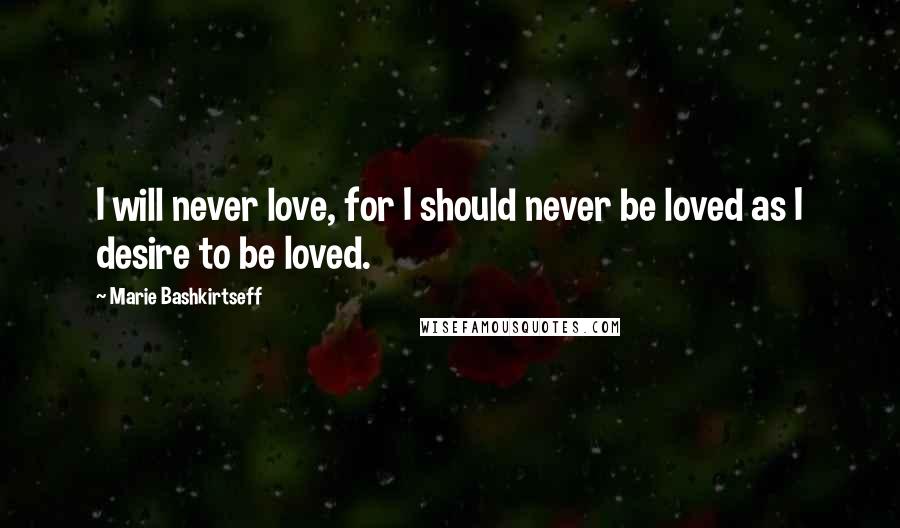 Marie Bashkirtseff Quotes: I will never love, for I should never be loved as I desire to be loved.