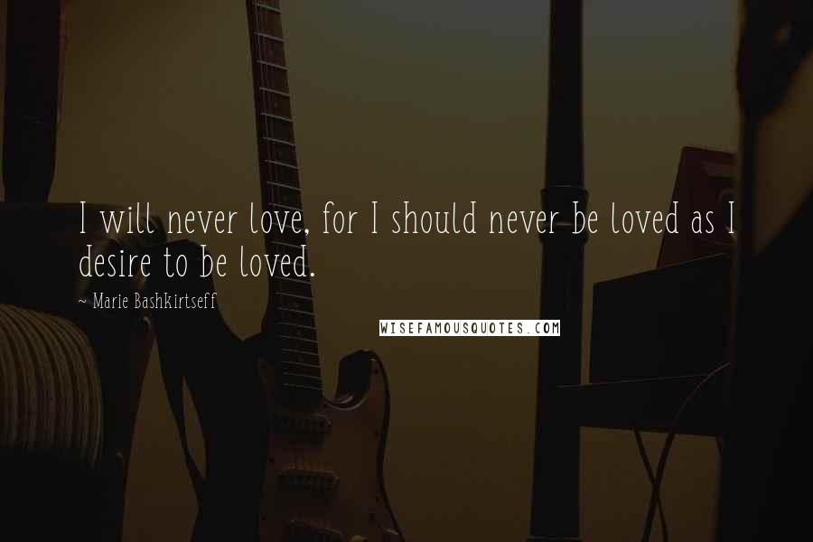 Marie Bashkirtseff Quotes: I will never love, for I should never be loved as I desire to be loved.