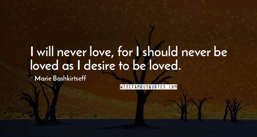 Marie Bashkirtseff Quotes: I will never love, for I should never be loved as I desire to be loved.