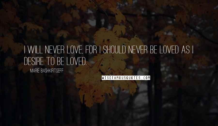 Marie Bashkirtseff Quotes: I will never love, for I should never be loved as I desire to be loved.