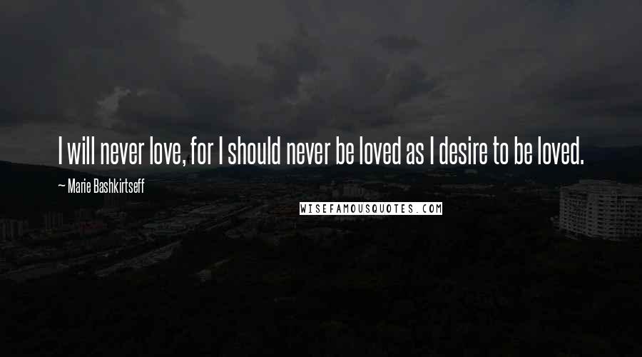 Marie Bashkirtseff Quotes: I will never love, for I should never be loved as I desire to be loved.