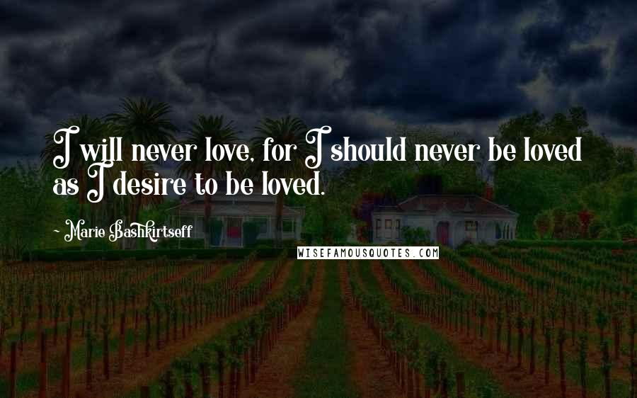 Marie Bashkirtseff Quotes: I will never love, for I should never be loved as I desire to be loved.