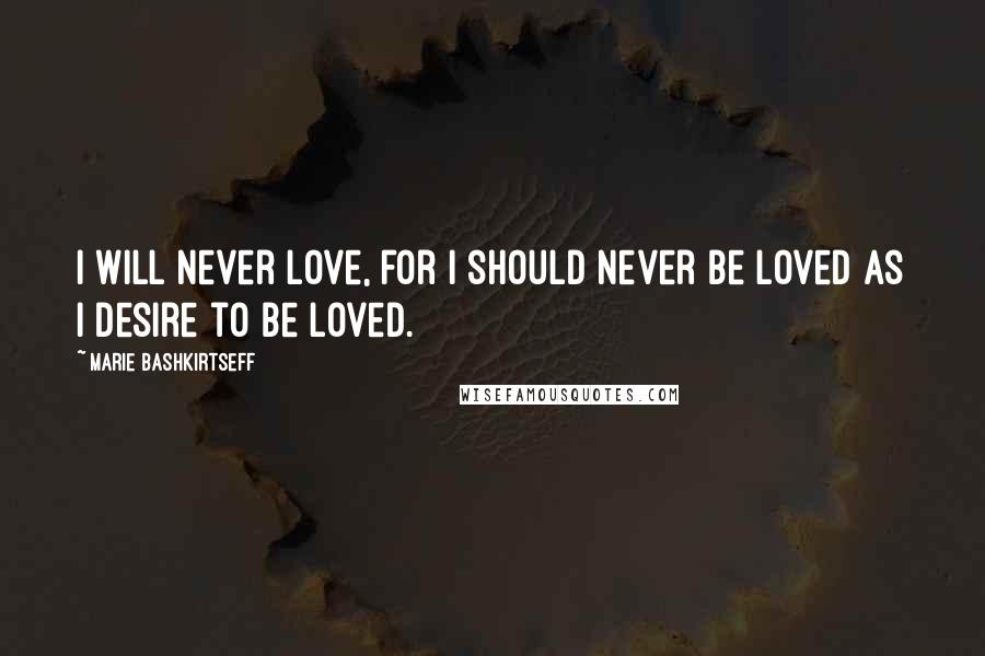 Marie Bashkirtseff Quotes: I will never love, for I should never be loved as I desire to be loved.