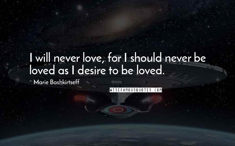 Marie Bashkirtseff Quotes: I will never love, for I should never be loved as I desire to be loved.