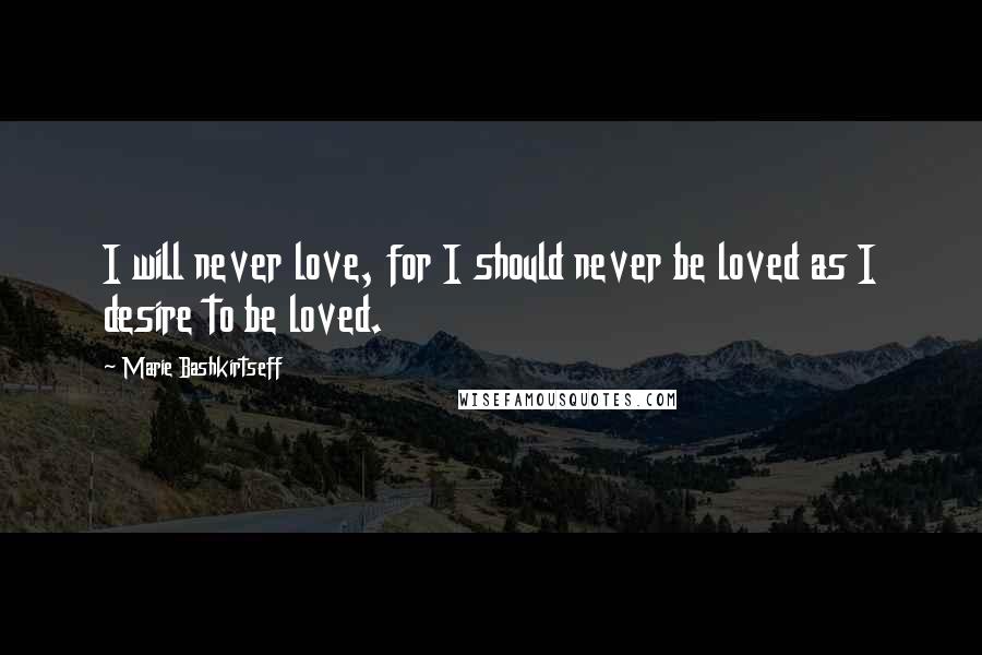 Marie Bashkirtseff Quotes: I will never love, for I should never be loved as I desire to be loved.