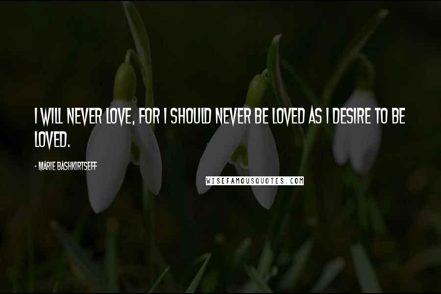 Marie Bashkirtseff Quotes: I will never love, for I should never be loved as I desire to be loved.