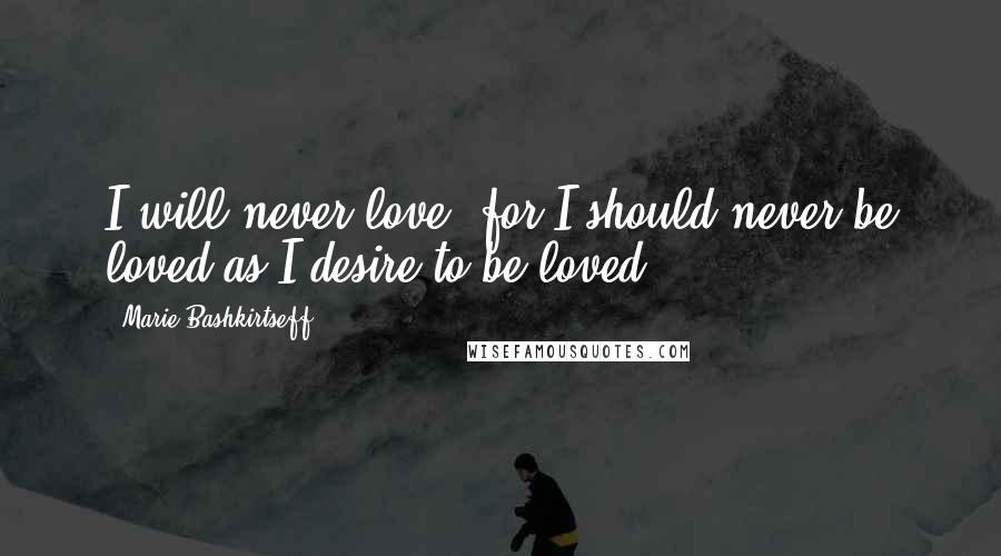 Marie Bashkirtseff Quotes: I will never love, for I should never be loved as I desire to be loved.