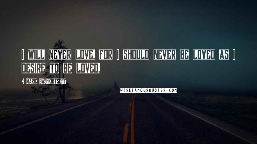 Marie Bashkirtseff Quotes: I will never love, for I should never be loved as I desire to be loved.