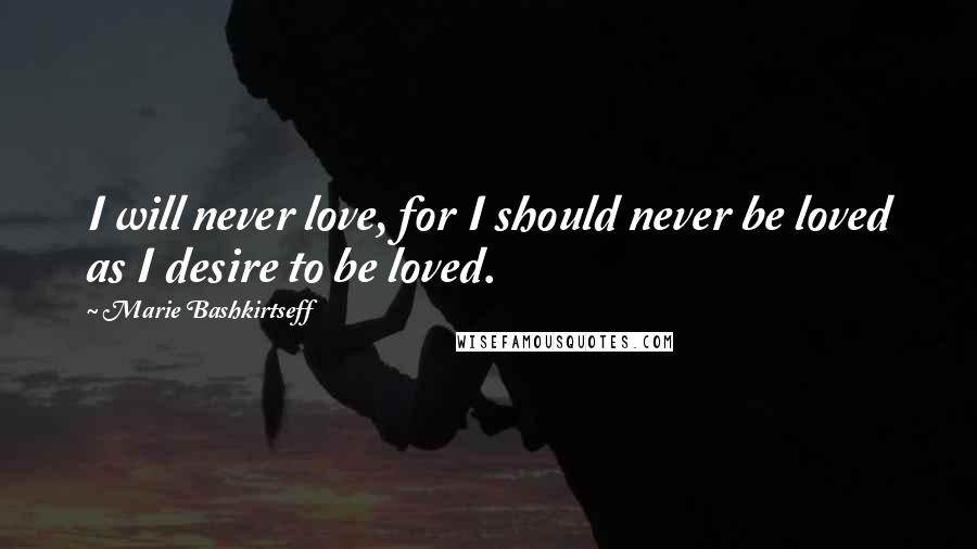 Marie Bashkirtseff Quotes: I will never love, for I should never be loved as I desire to be loved.