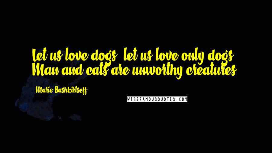 Marie Bashkirtseff Quotes: Let us love dogs; let us love only dogs! Man and cats are unworthy creatures.