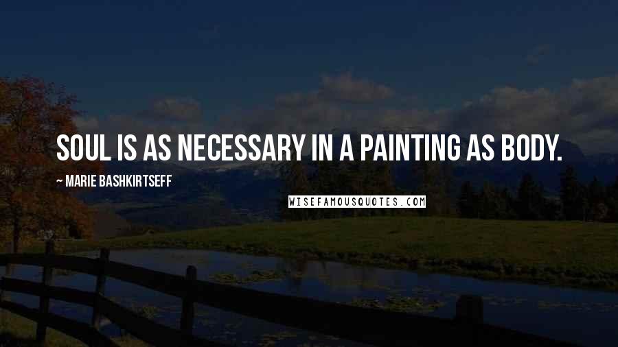 Marie Bashkirtseff Quotes: Soul is as necessary in a painting as body.