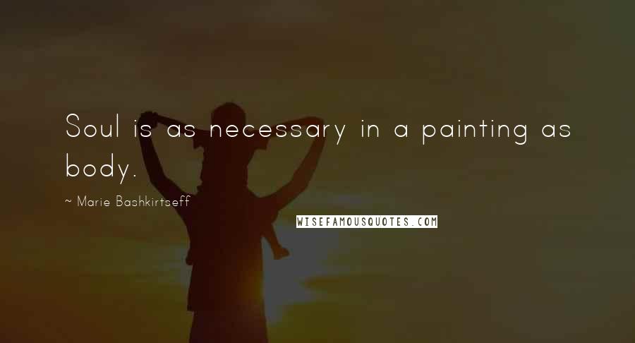 Marie Bashkirtseff Quotes: Soul is as necessary in a painting as body.