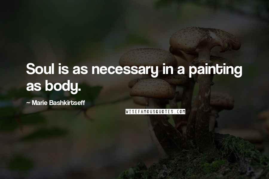 Marie Bashkirtseff Quotes: Soul is as necessary in a painting as body.