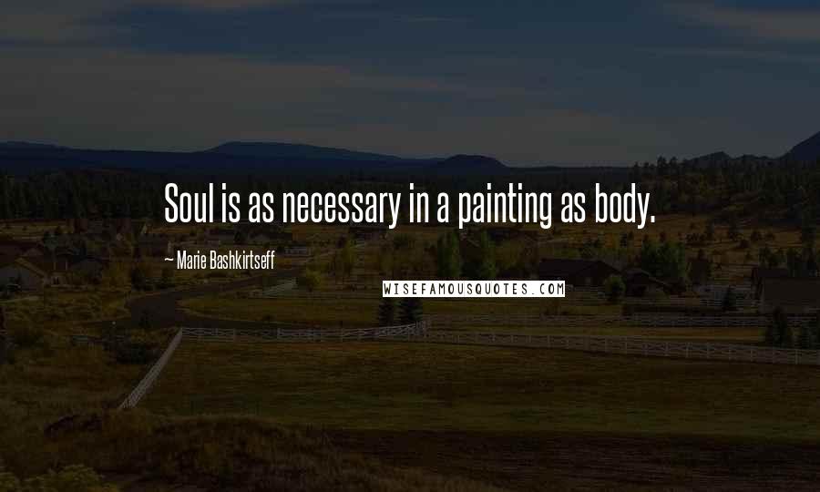 Marie Bashkirtseff Quotes: Soul is as necessary in a painting as body.