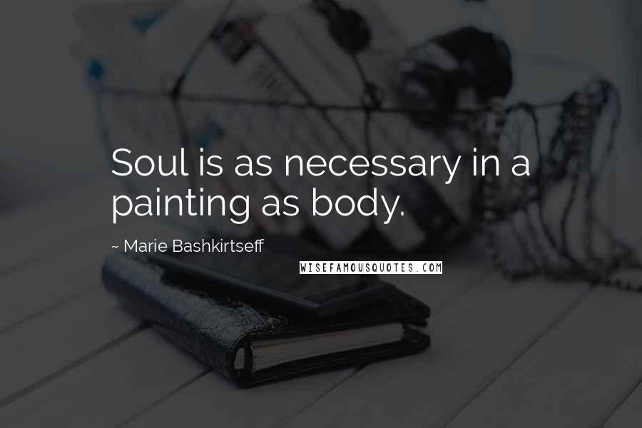 Marie Bashkirtseff Quotes: Soul is as necessary in a painting as body.