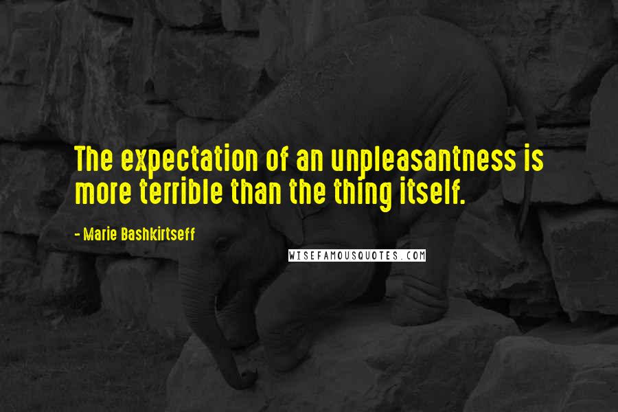 Marie Bashkirtseff Quotes: The expectation of an unpleasantness is more terrible than the thing itself.