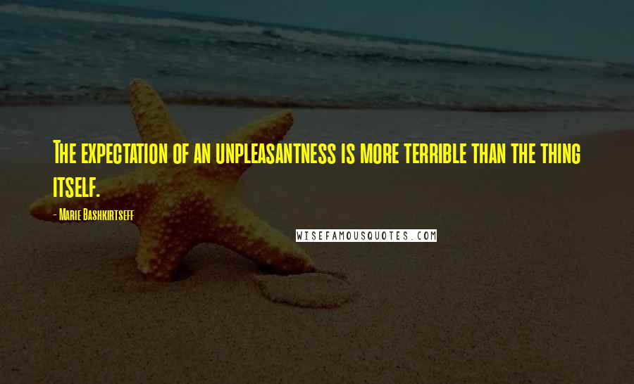 Marie Bashkirtseff Quotes: The expectation of an unpleasantness is more terrible than the thing itself.