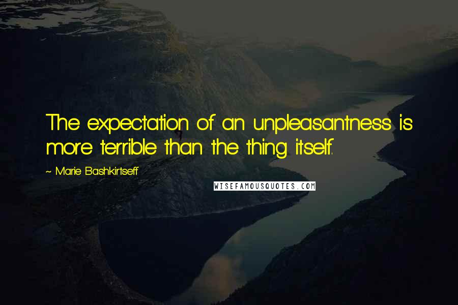 Marie Bashkirtseff Quotes: The expectation of an unpleasantness is more terrible than the thing itself.