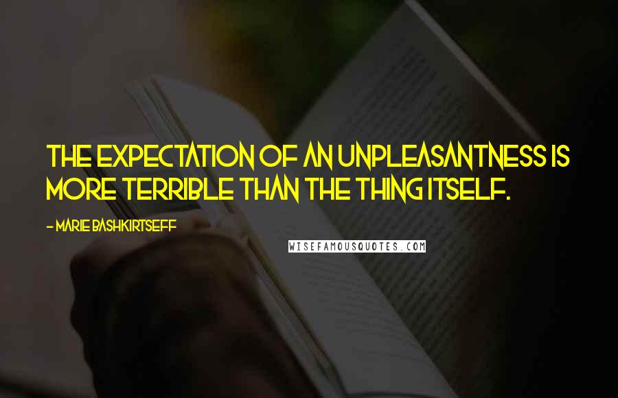 Marie Bashkirtseff Quotes: The expectation of an unpleasantness is more terrible than the thing itself.