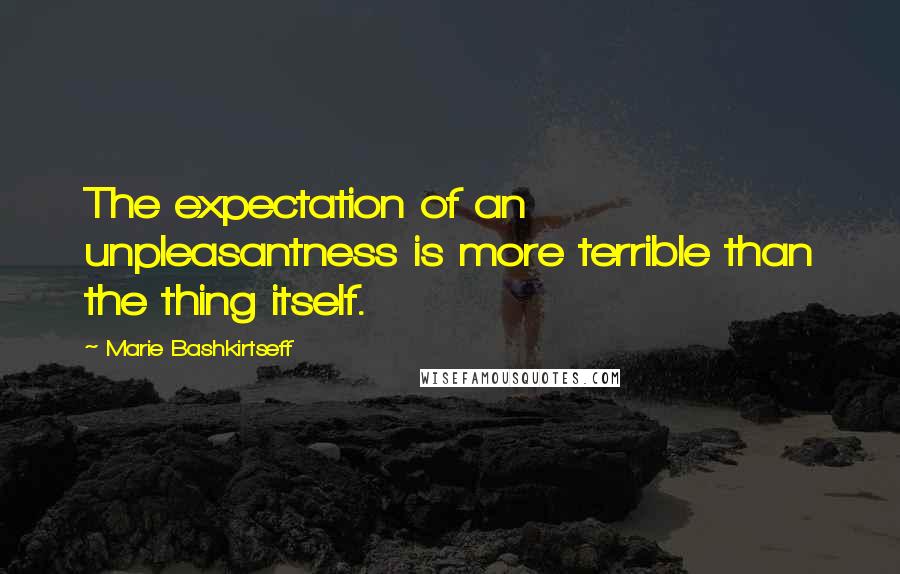 Marie Bashkirtseff Quotes: The expectation of an unpleasantness is more terrible than the thing itself.